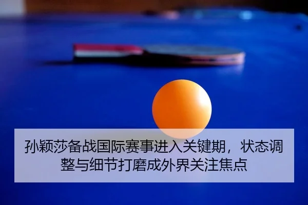 孙颖莎备战国际赛事进入关键期，状态调整与细节打磨成外界关注焦点